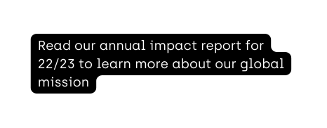 Read our annual impact report for 22 23 to learn more about our global mission